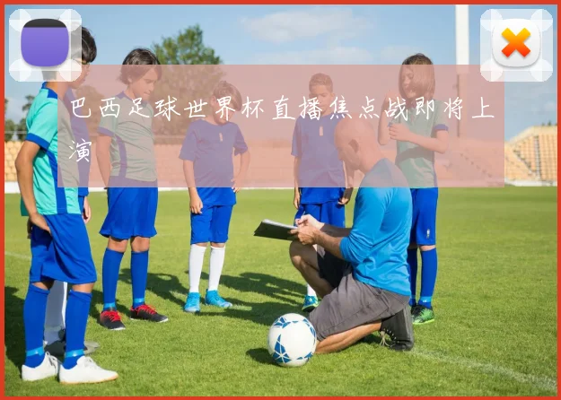 巴西足球世界杯直播焦点战即将上演