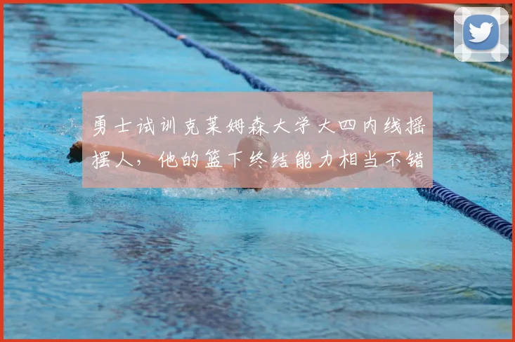 勇士试训克莱姆森大学大四内线摇摆人，他的篮下终结能力相当不错