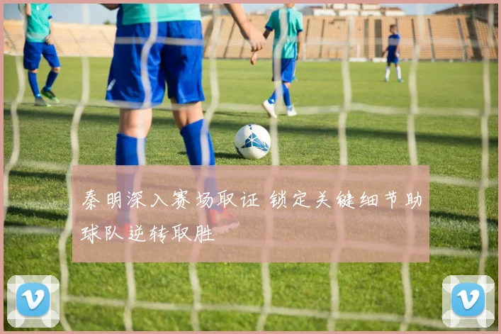秦明深入赛场取证 锁定关键细节助球队逆转取胜