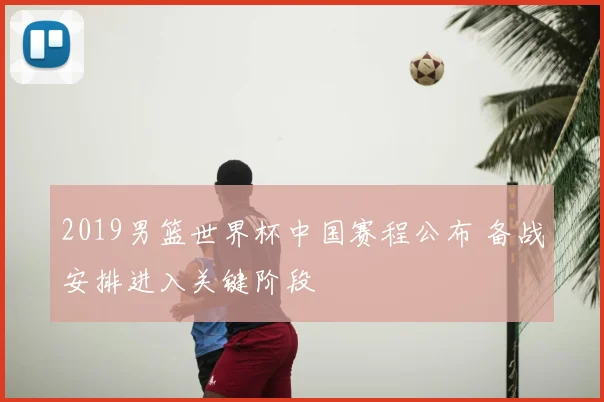 2019男篮世界杯中国赛程公布 备战安排进入关键阶段