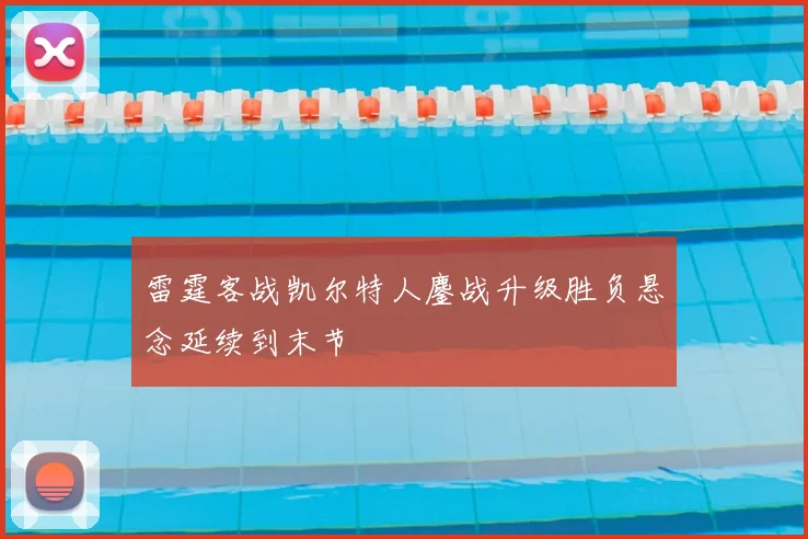 雷霆客战凯尔特人鏖战升级胜负悬念延续到末节