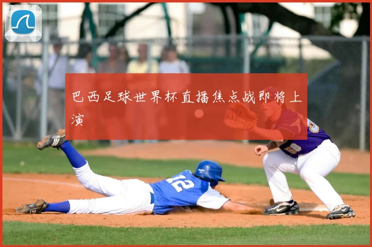 巴西足球世界杯直播焦点战即将上演