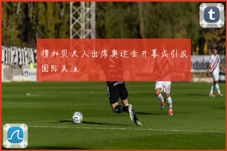 穆加贝夫人出席奥运会开幕式引发国际关注