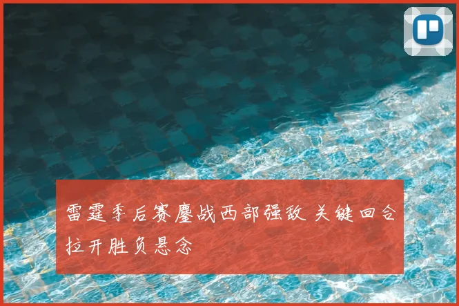 雷霆季后赛鏖战西部强敌 关键回合拉开胜负悬念