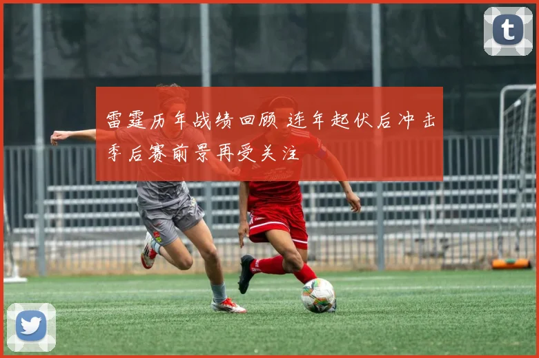 雷霆历年战绩回顾 连年起伏后冲击季后赛前景再受关注