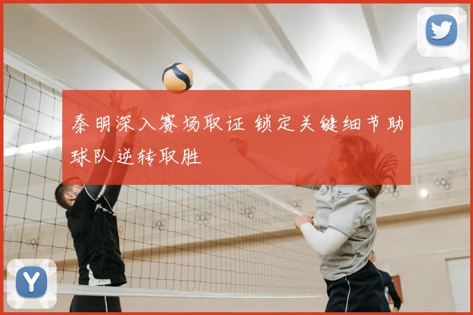 秦明深入赛场取证 锁定关键细节助球队逆转取胜
