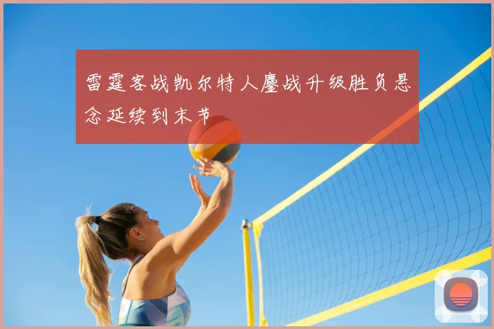 雷霆客战凯尔特人鏖战升级胜负悬念延续到末节