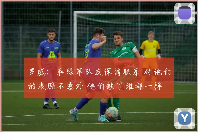 罗威：和绿军队友保持联系 对他们的表现不意外 他们缺了谁都一样
