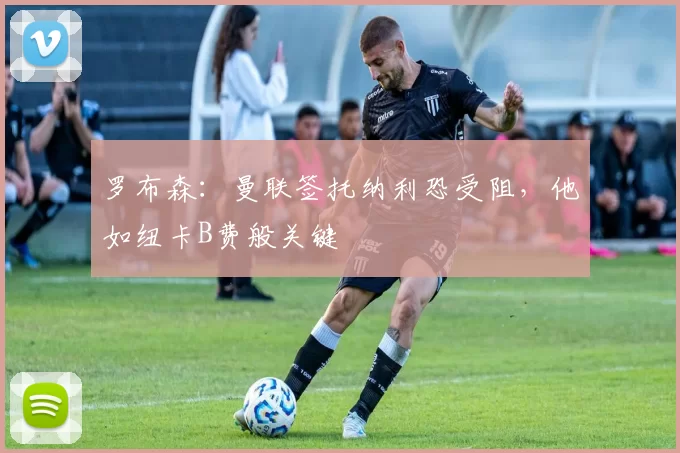 罗布森：曼联签托纳利恐受阻，他如纽卡B费般关键