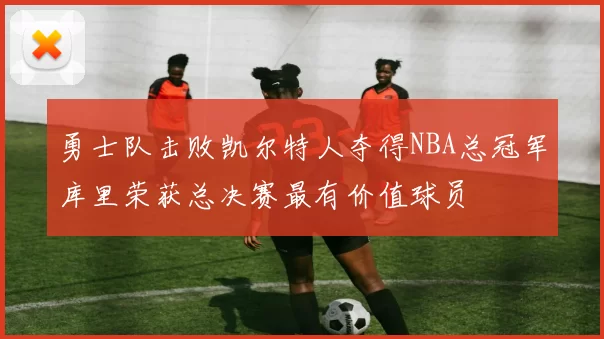 勇士队击败凯尔特人夺得NBA总冠军库里荣获总决赛最有价值球员