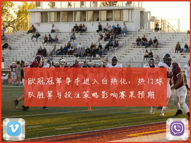 欧冠冠军争夺进入白热化，热门球队胜算与投注策略影响赛果预期