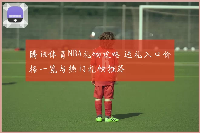腾讯体育NBA礼物攻略 送礼入口价格一览与热门礼物推荐