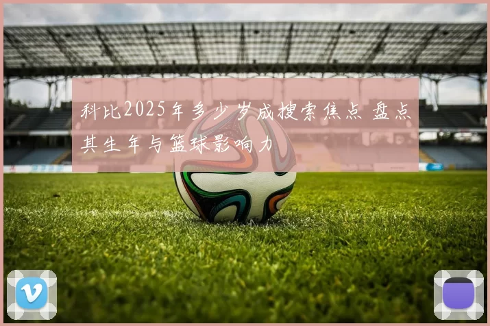 科比2025年多少岁成搜索焦点 盘点其生年与篮球影响力