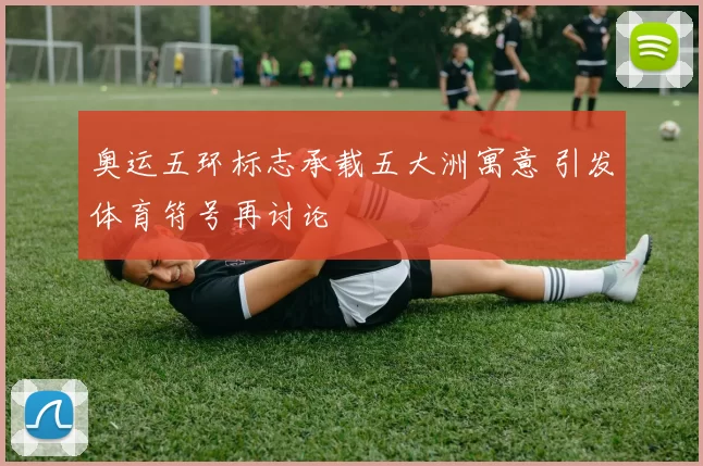 奥运五环标志承载五大洲寓意 引发体育符号再讨论