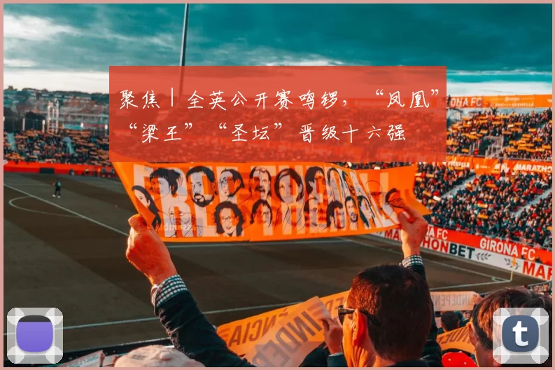 聚焦｜全英公开赛鸣锣，“凤凰”“梁王”“圣坛”晋级十六强