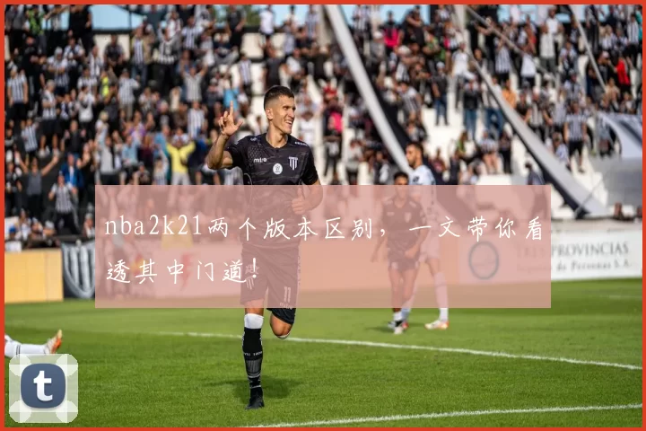 nba2k21两个版本区别,一文带你看透其中门道!