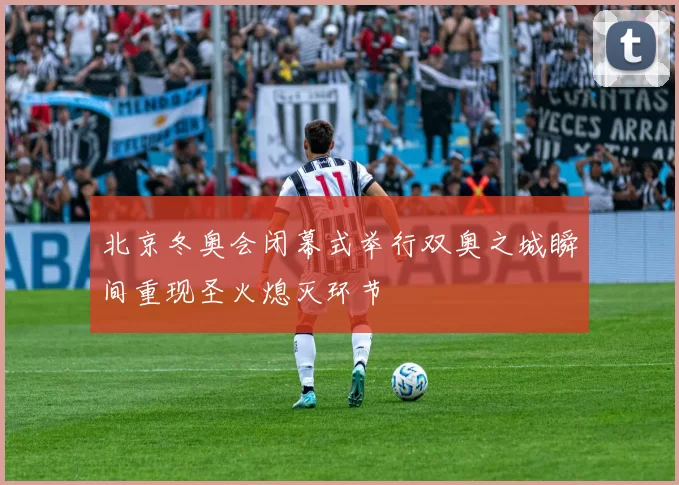 北京冬奥会闭幕式举行双奥之城瞬间重现圣火熄灭环节