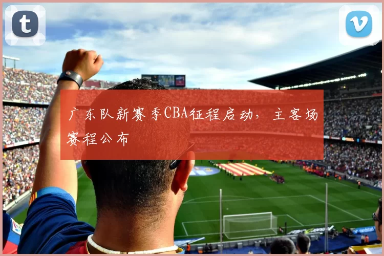 广东队新赛季CBA征程启动，主客场赛程公布