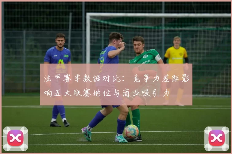 法甲赛季数据对比：竞争力差距影响五大联赛地位与商业吸引力