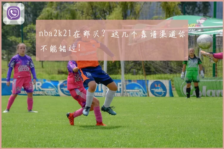 nba2k21在那买？这几个靠谱渠道你不能错过！