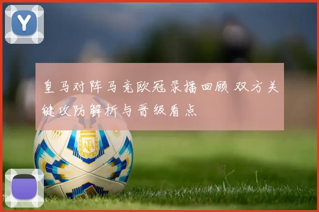皇马对阵马竞欧冠录播回顾 双方关键攻防解析与晋级看点