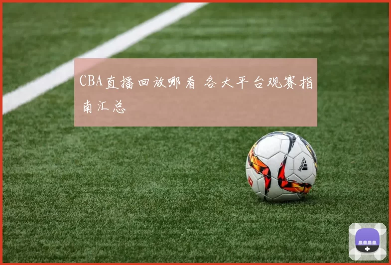 CBA直播回放哪看 各大平台观赛指南汇总