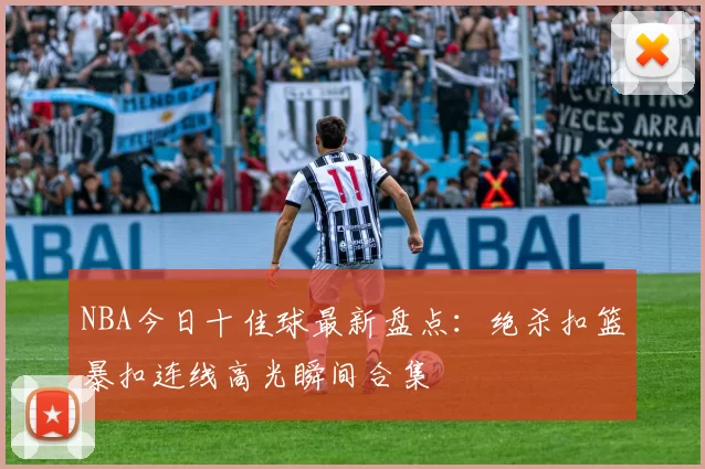 NBA今日十佳球最新盘点：绝杀扣篮暴扣连线高光瞬间合集