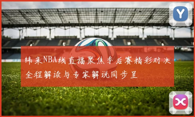 纬来NBA线直播聚焦季后赛精彩对决全程解读与专家解说同步呈
