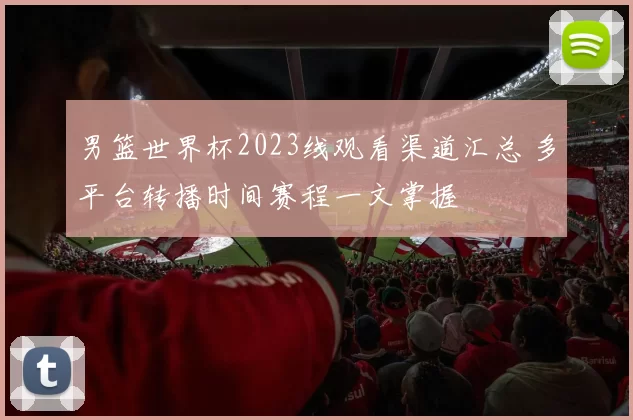 男篮世界杯2023线观看渠道汇总 多平台转播时间赛程一文掌握
