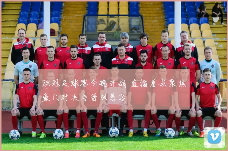 欧冠足球赛今晚开战 直播看点聚焦豪门对决与晋级悬念