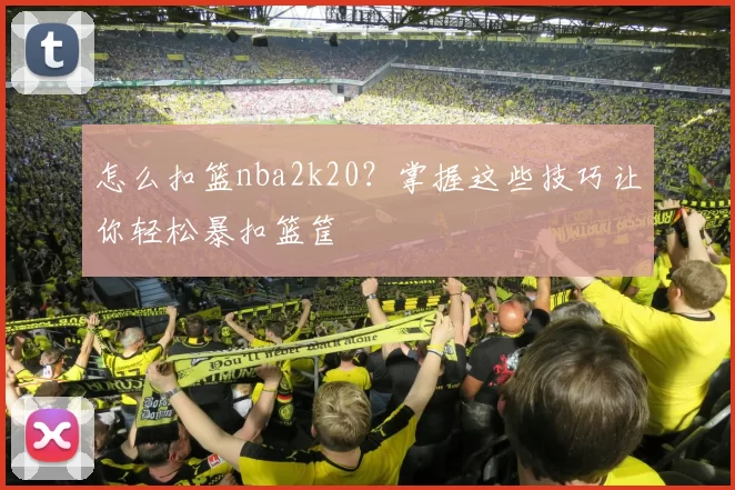 怎么扣篮nba2k20？掌握这些技巧让你轻松暴扣篮筐