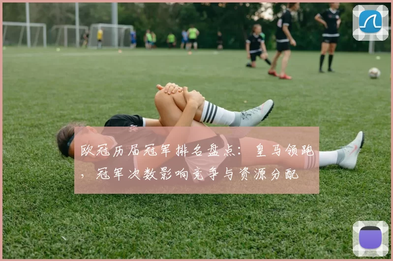 欧冠历届冠军排名盘点：皇马领跑，冠军次数影响竞争与资源分配