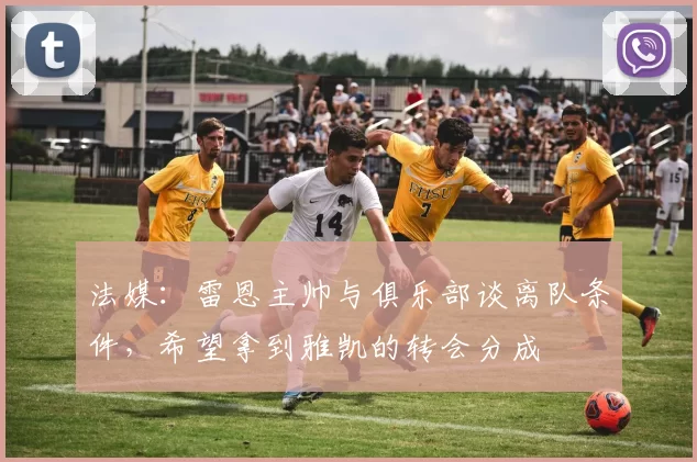 法媒：雷恩主帅与俱乐部谈离队条件，希望拿到雅凯的转会分成