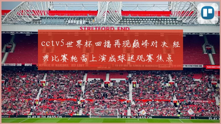 cctv5世界杯回播再现巅峰对决 经典比赛轮番上演成球迷观赛焦点