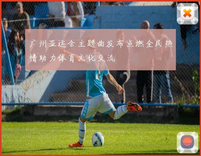 广州亚运会主题曲发布点燃全民热情助力体育文化交流