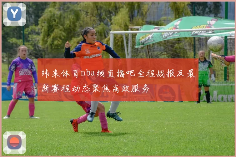 纬来体育nba线直播吧全程战报及最新赛程动态聚焦高效服务