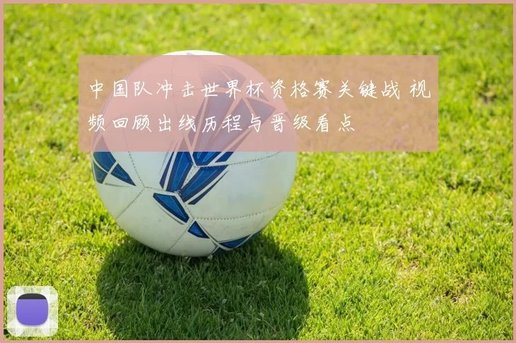 中国队冲击世界杯资格赛关键战 视频回顾出线历程与晋级看点