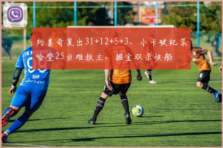 约基奇复出31+12+5+3，小卡破纪录哈登25分难救主，掘金双杀快船