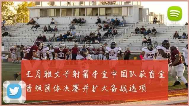 王月雅女子射箭夺金中国队获首金晋级团体决赛并扩大备战选项