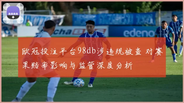 欧冠投注平台98db涉违规被查 对赛果赔率影响与监管深度分析