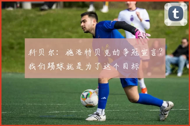 科贝尔：施洛特贝克的争冠宣言？我们踢球就是为了这个目标