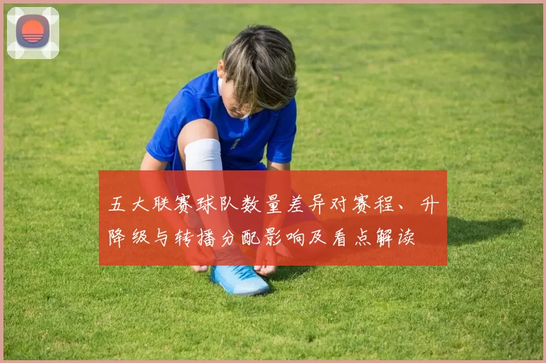 五大联赛球队数量差异对赛程、升降级与转播分配影响及看点解读