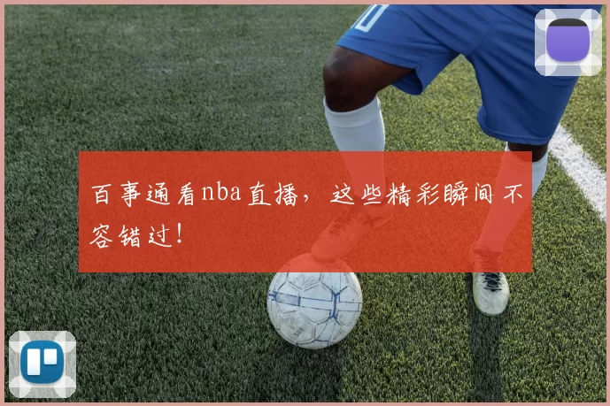 百事通看nba直播,这些精彩瞬间不容错过!