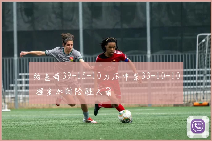 约基奇39+15+10力压申京33+10+10 掘金加时险胜火箭