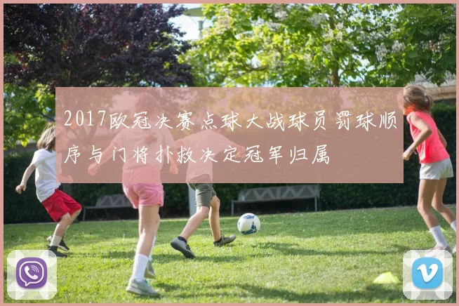 2017欧冠决赛点球大战球员罚球顺序与门将扑救决定冠军归属