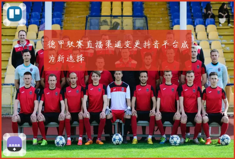 德甲联赛直播渠道变更抖音平台成为新选择