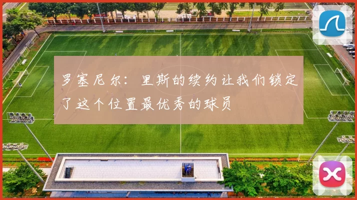罗塞尼尔：里斯的续约让我们锁定了这个位置最优秀的球员